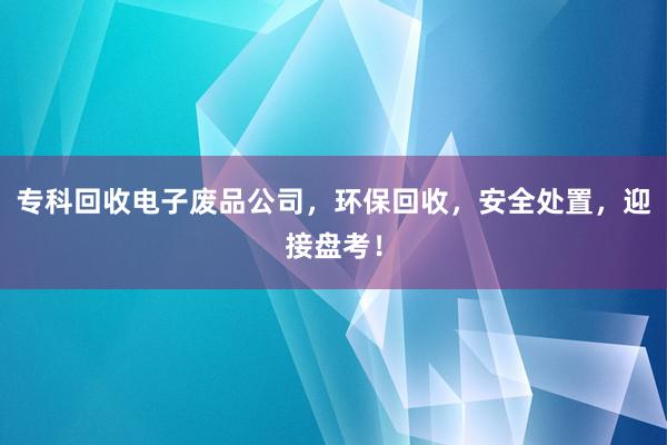 专科回收电子废品公司，环保回收，安全处置，迎接盘考！