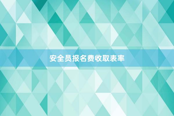 安全员报名费收取表率