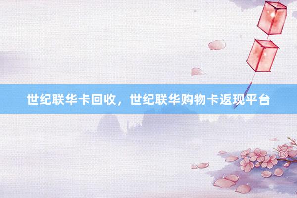 世纪联华卡回收，世纪联华购物卡返现平台