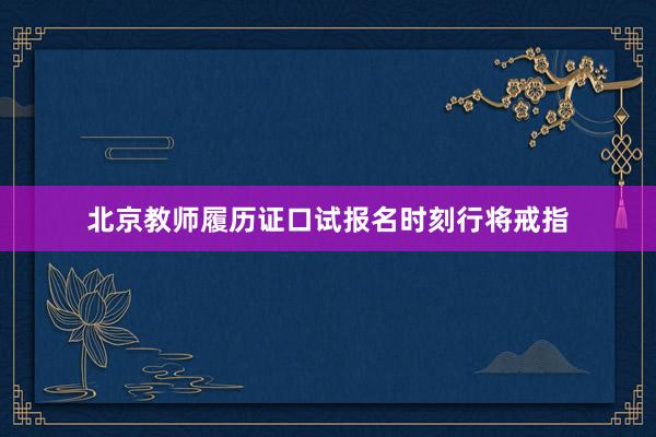 北京教师履历证口试报名时刻行将戒指
