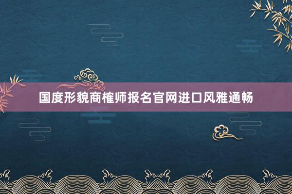 国度形貌商榷师报名官网进口风雅通畅