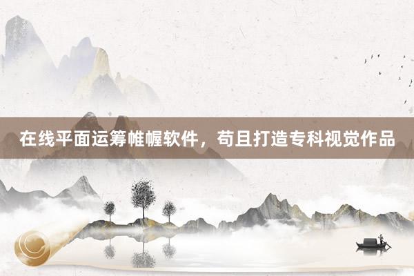 在线平面运筹帷幄软件，苟且打造专科视觉作品