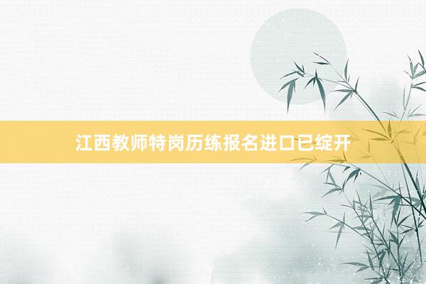 江西教师特岗历练报名进口已绽开
