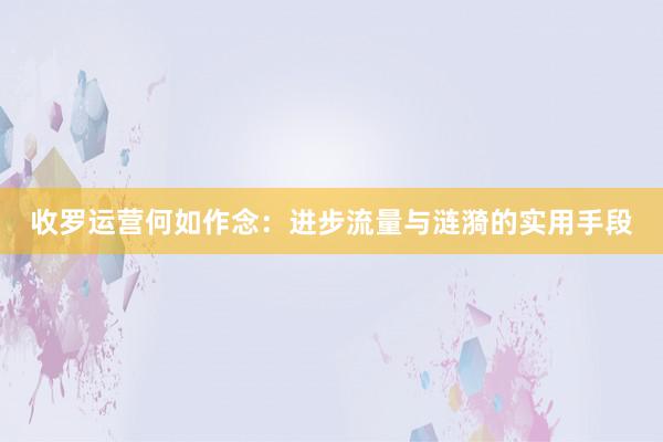 收罗运营何如作念：进步流量与涟漪的实用手段