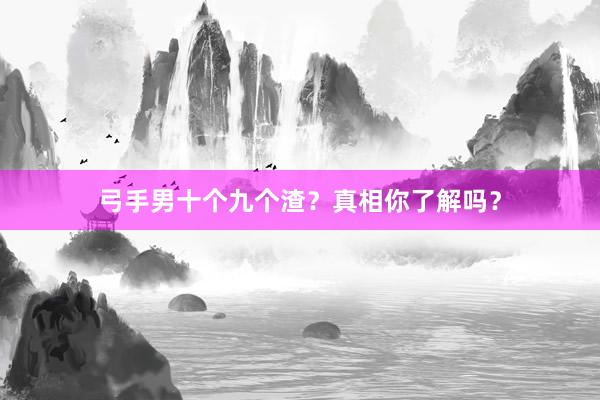 弓手男十个九个渣？真相你了解吗？