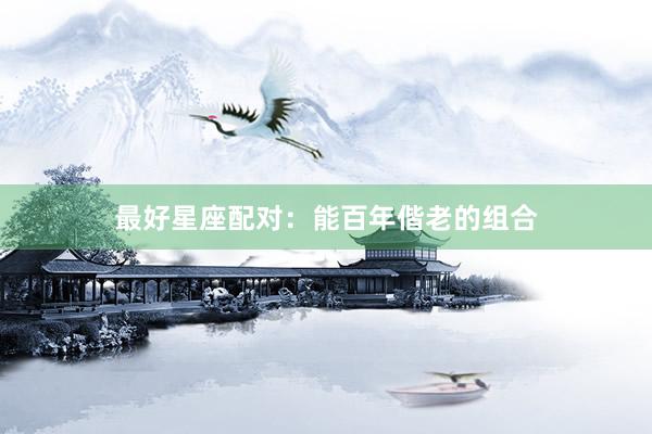 最好星座配对：能百年偕老的组合
