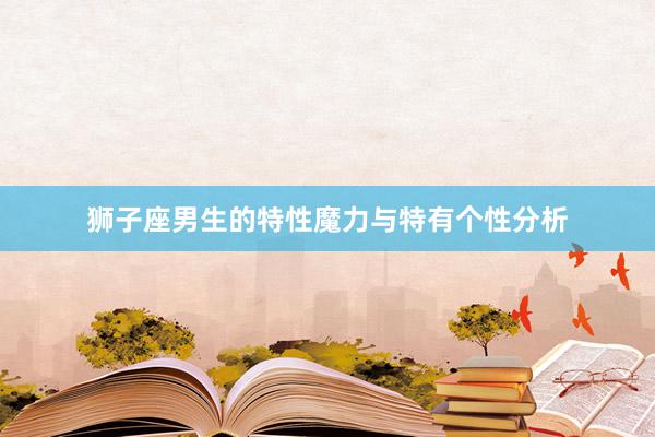 狮子座男生的特性魔力与特有个性分析