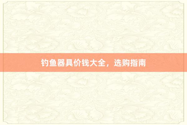 钓鱼器具价钱大全，选购指南
