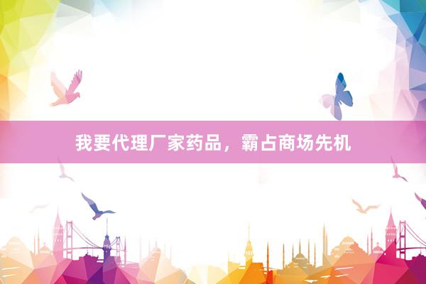 我要代理厂家药品，霸占商场先机