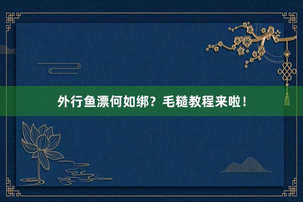 外行鱼漂何如绑？毛糙教程来啦！