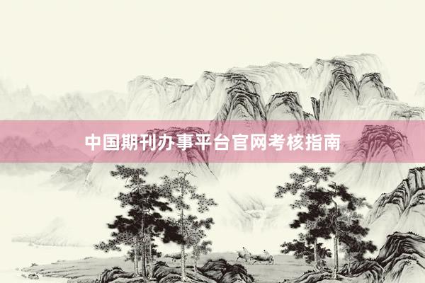 中国期刊办事平台官网考核指南